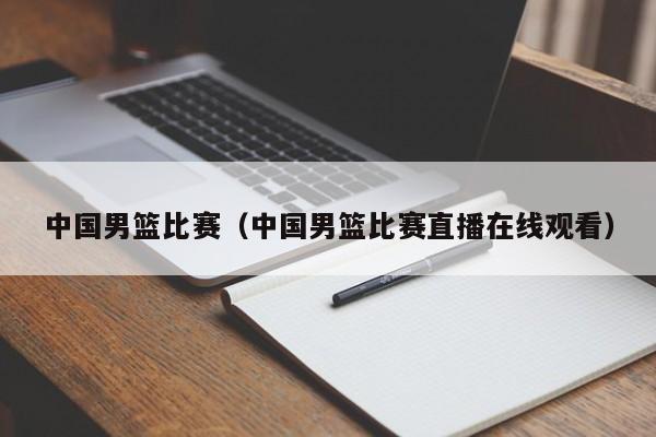 中国男篮比赛（中国男篮比赛直播在线观看）