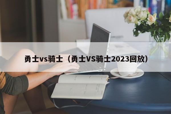 勇士vs骑士（勇士VS骑士2023回放）