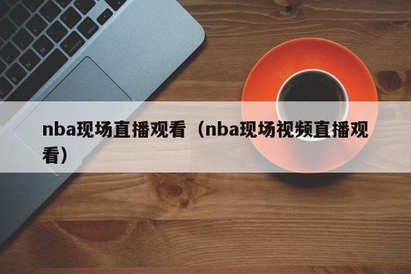 nba现场直播观看（nba现场视频直播观看）