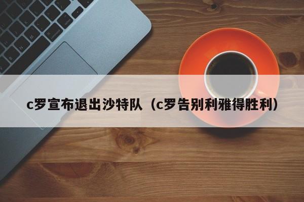 c罗宣布退出沙特队（c罗告别利雅得胜利）