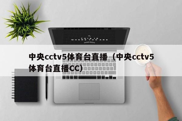 中央cctv5体育台直播（中央cctv5体育台直播CC）