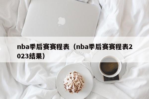 nba季后赛赛程表（nba季后赛赛程表2023结果）