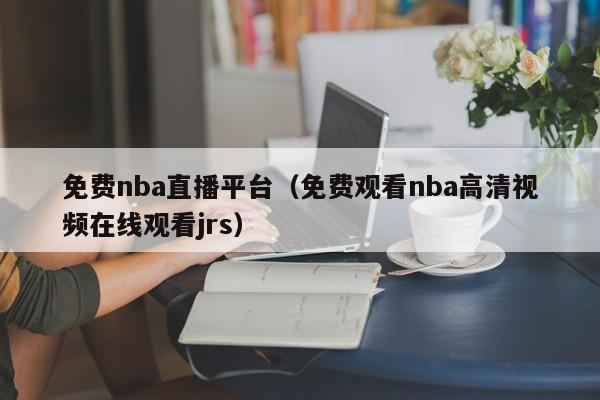 免费nba直播平台（免费观看nba高清视频在线观看jrs）