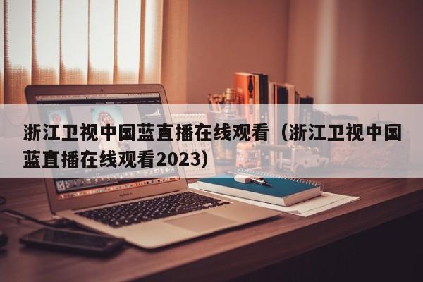 浙江卫视中国蓝直播在线观看（浙江卫视中国蓝直播在线观看2023）