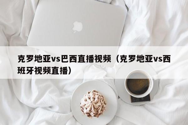 克罗地亚vs巴西直播视频（克罗地亚vs西班牙视频直播）