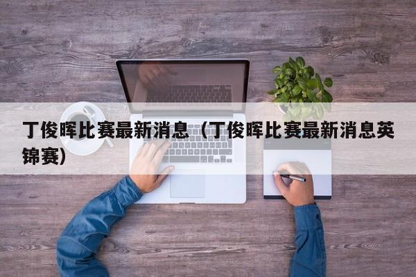 丁俊晖比赛最新消息（丁俊晖比赛最新消息英锦赛）