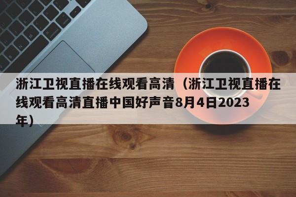 浙江卫视直播在线观看高清（浙江卫视直播在线观看高清直播中国好声音8月4日2023年）