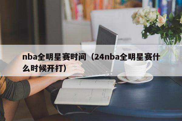 nba全明星赛时间（24nba全明星赛什么时候开打）