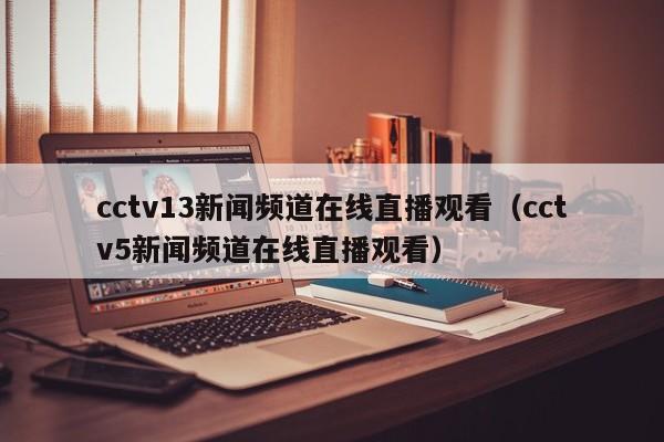 cctv13新闻频道在线直播观看（cctv5新闻频道在线直播观看）