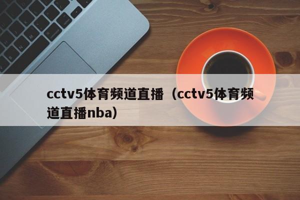 cctv5体育频道直播（cctv5体育频道直播nba）