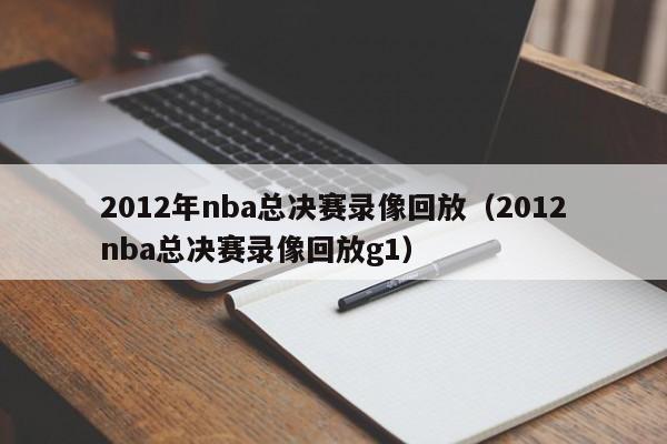 2012年nba总决赛录像回放（2012nba总决赛录像回放g1）