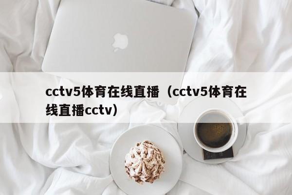 cctv5体育在线直播（cctv5体育在线直播cctv）