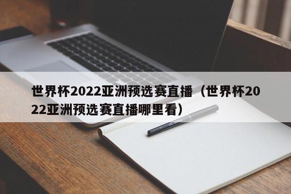 世界杯2022亚洲预选赛直播（世界杯2022亚洲预选赛直播哪里看）