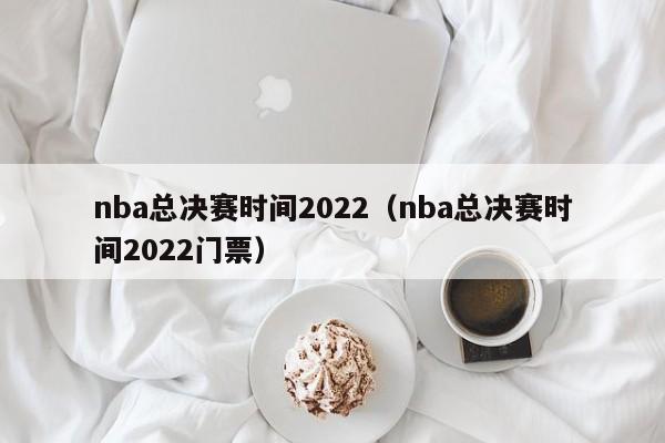 nba总决赛时间2022（nba总决赛时间2022门票）