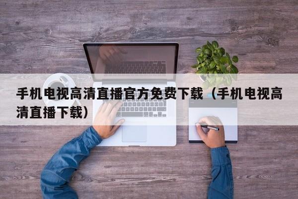 手机电视高清直播官方免费下载（手机电视高清直播下载）