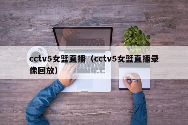 cctv5女篮直播（cctv5女篮直播录像回放）