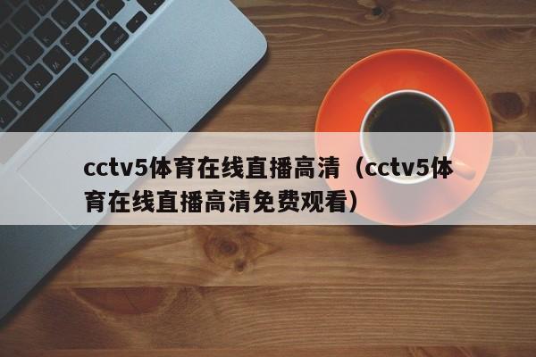 cctv5体育在线直播高清（cctv5体育在线直播高清免费观看）