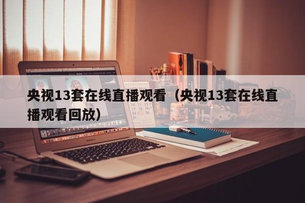 央视13套在线直播观看（央视13套在线直播观看回放）