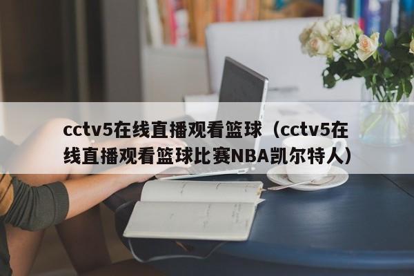 cctv5在线直播观看篮球（cctv5在线直播观看篮球比赛NBA凯尔特人）