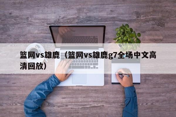 篮网vs雄鹿（篮网vs雄鹿g7全场中文高清回放）