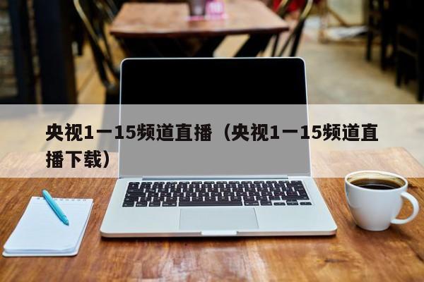 央视1一15频道直播（央视1一15频道直播下载）