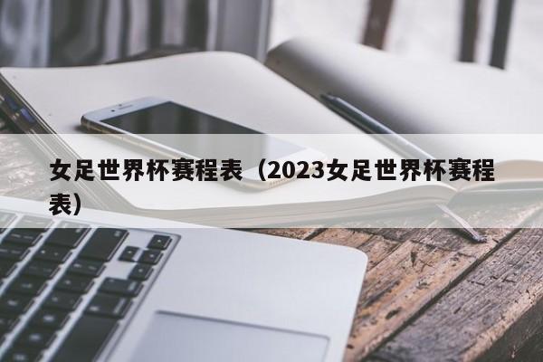 女足世界杯赛程表（2023女足世界杯赛程表）