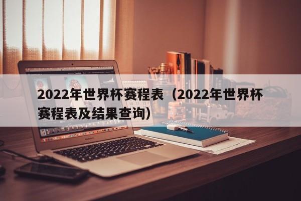 2022年世界杯赛程表（2022年世界杯赛程表及结果查询）