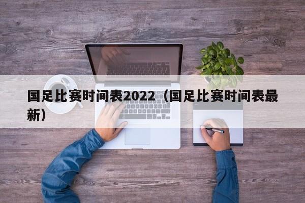 国足比赛时间表2022（国足比赛时间表最新）