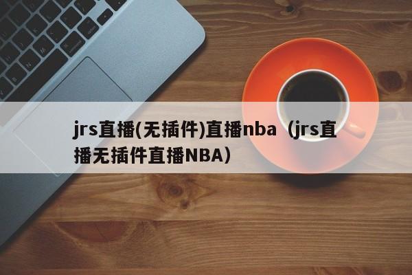 jrs直播(无插件)直播nba（jrs直播无插件直播NBA）