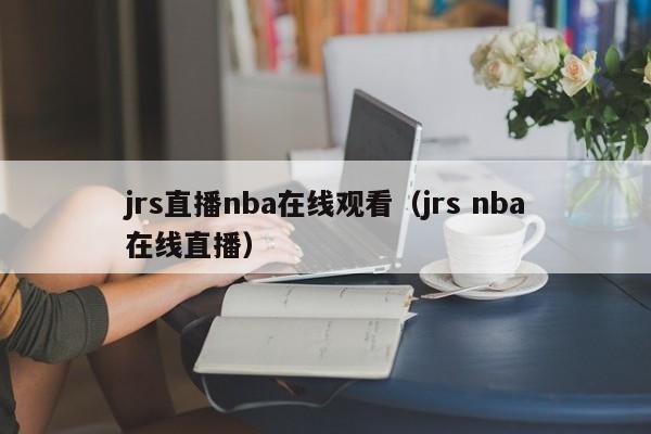 jrs直播nba在线观看（jrs nba在线直播）