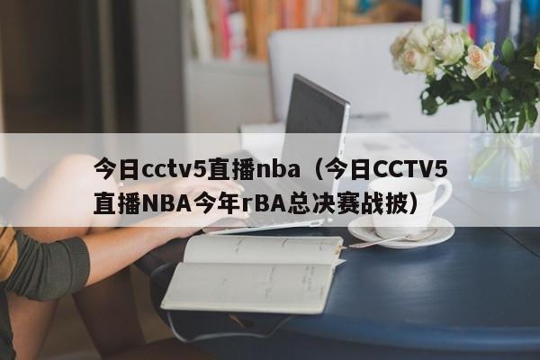 今日cctv5直播nba（今日CCTV5直播NBA今年rBA总决赛战披）