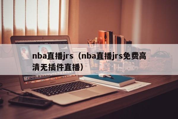 nba直播jrs（nba直播jrs免费高清无插件直播）