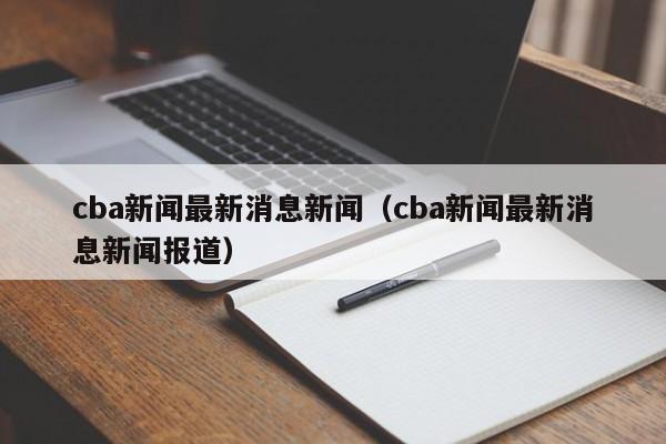 cba新闻最新消息新闻（cba新闻最新消息新闻报道）