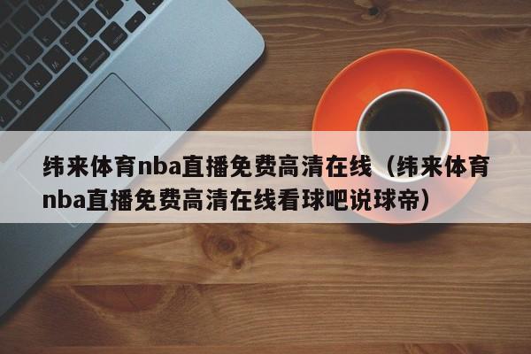 纬来体育nba直播免费高清在线（纬来体育nba直播免费高清在线看球吧说球帝）