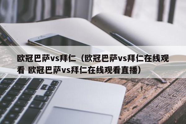 欧冠巴萨vs拜仁（欧冠巴萨vs拜仁在线观看 欧冠巴萨vs拜仁在线观看直播）