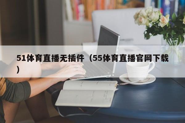 51体育直播无插件（55体育直播官网下载）