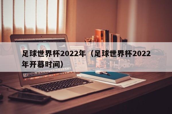 足球世界杯2022年（足球世界杯2022年开幕时间）