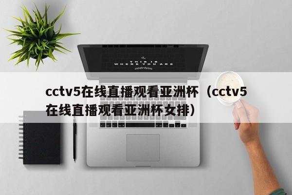 cctv5在线直播观看亚洲杯（cctv5在线直播观看亚洲杯女排）