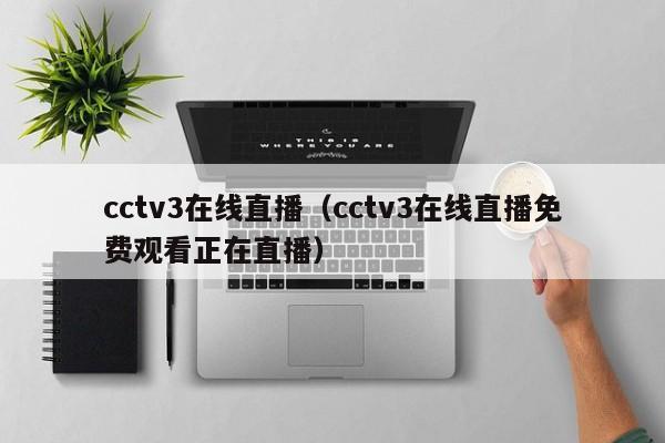 cctv3在线直播（cctv3在线直播免费观看正在直播）