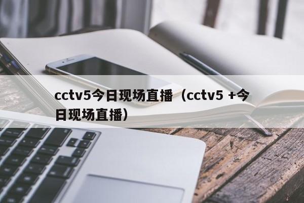 cctv5今日现场直播（cctv5 +今日现场直播）