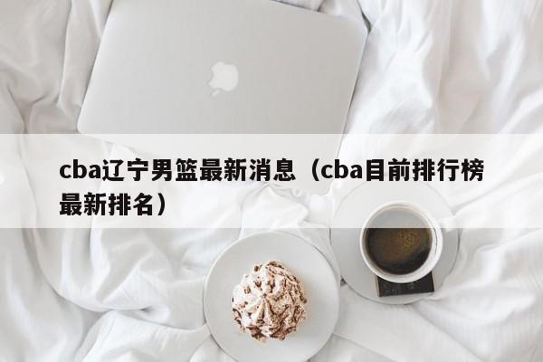 cba辽宁男篮最新消息（cba目前排行榜最新排名）