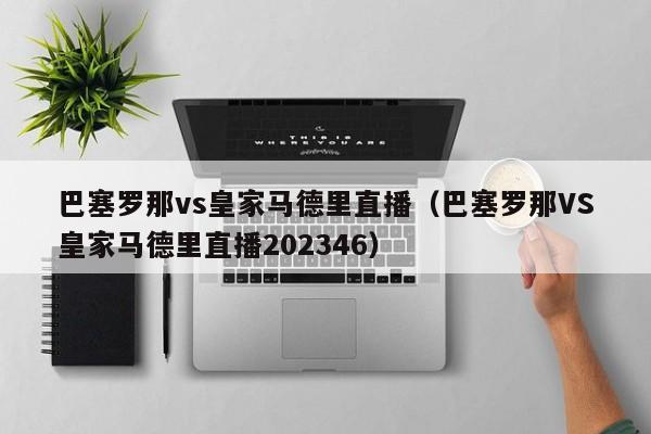 巴塞罗那vs皇家马德里直播（巴塞罗那VS皇家马德里直播202346）