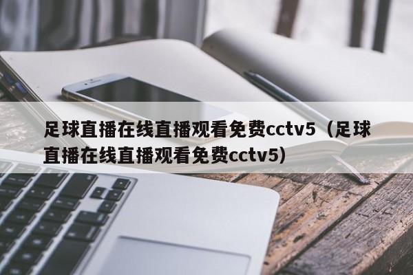 足球直播在线直播观看免费cctv5（足球直播在线直播观看免费cctv5）