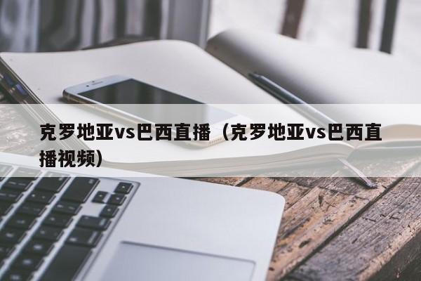 克罗地亚vs巴西直播（克罗地亚vs巴西直播视频）