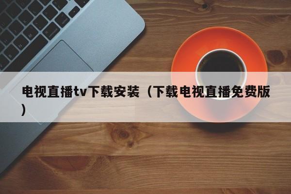 电视直播tv下载安装（下载电视直播免费版）