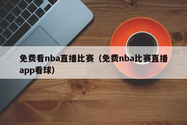 免费看nba直播比赛（免费nba比赛直播app看球）