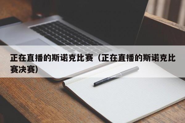 正在直播的斯诺克比赛（正在直播的斯诺克比赛决赛）