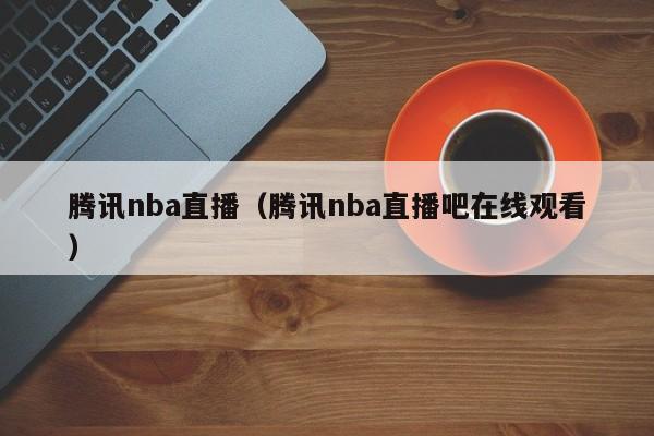 腾讯nba直播（腾讯nba直播吧在线观看）