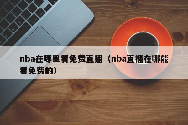 nba在哪里看免费直播（nba直播在哪能看免费的）