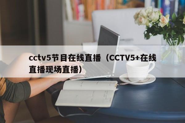 cctv5节目在线直播（CCTV5+在线直播现场直播）